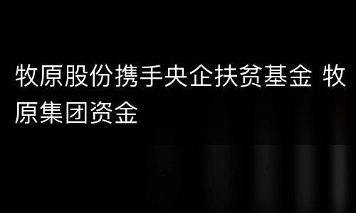 牧原股份携手央企扶贫基金 牧原集团资金