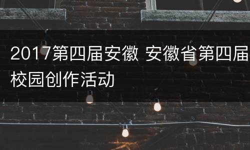 2017第四届安徽 安徽省第四届校园创作活动