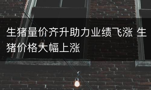 生猪量价齐升助力业绩飞涨 生猪价格大幅上涨