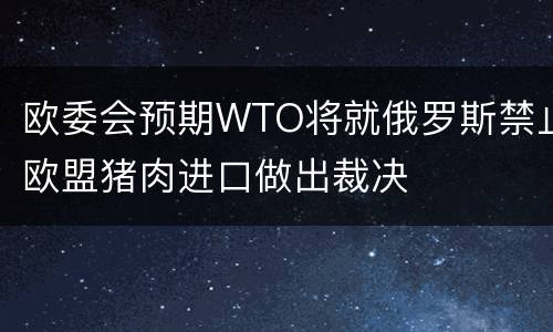 欧委会预期WTO将就俄罗斯禁止欧盟猪肉进口做出裁决