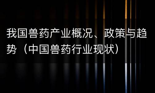 我国兽药产业概况、政策与趋势（中国兽药行业现状）
