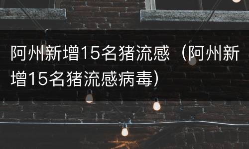 阿州新增15名猪流感（阿州新增15名猪流感病毒）