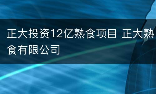 正大投资12亿熟食项目 正大熟食有限公司
