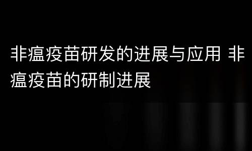 非瘟疫苗研发的进展与应用 非瘟疫苗的研制进展