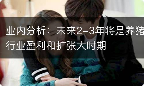 业内分析：未来2-3年将是养猪行业盈利和扩张大时期