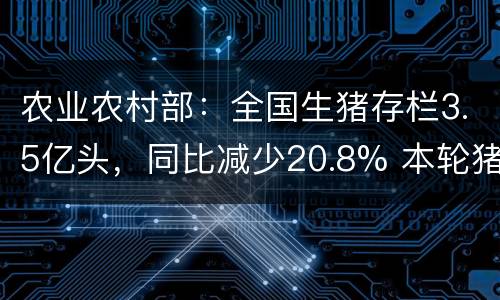 农业农村部：全国生猪存栏3.5亿头，同比减少20.8% 本轮猪周期将