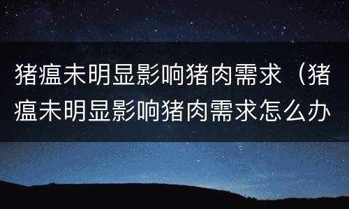 猪瘟未明显影响猪肉需求（猪瘟未明显影响猪肉需求怎么办）