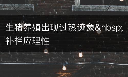 生猪养殖出现过热迹象&nbsp;补栏应理性