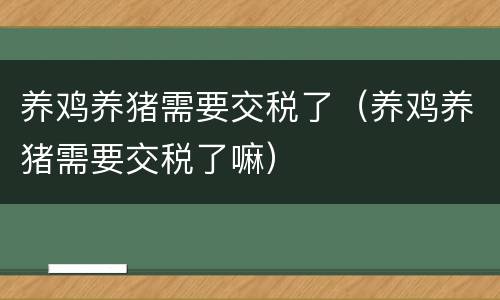养鸡养猪需要交税了（养鸡养猪需要交税了嘛）