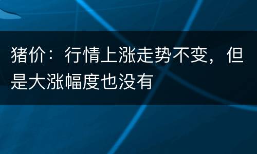 猪价：行情上涨走势不变，但是大涨幅度也没有