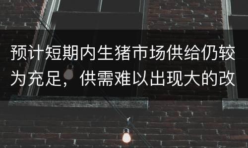预计短期内生猪市场供给仍较为充足，供需难以出现大的改变