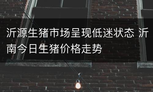沂源生猪市场呈现低迷状态 沂南今日生猪价格走势
