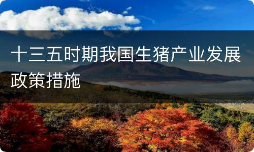 十三五时期我国生猪产业发展政策措施