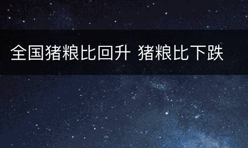 全国猪粮比回升 猪粮比下跌