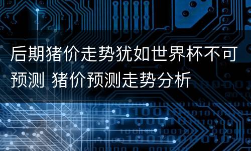 后期猪价走势犹如世界杯不可预测 猪价预测走势分析