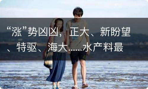 “涨”势凶凶，正大、新盼望、特驱、海大......水产料最高500元/吨