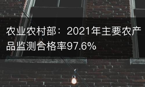 农业农村部：2021年主要农产品监测合格率97.6%