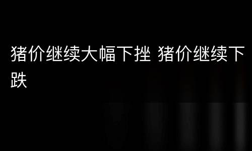 猪价继续大幅下挫 猪价继续下跌