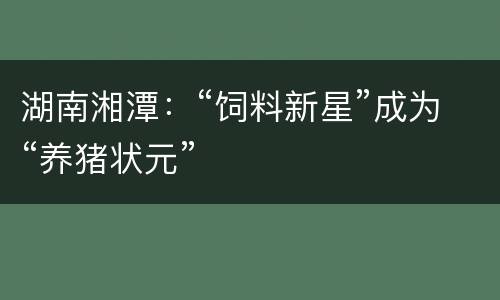 湖南湘潭：“饲料新星”成为“养猪状元”