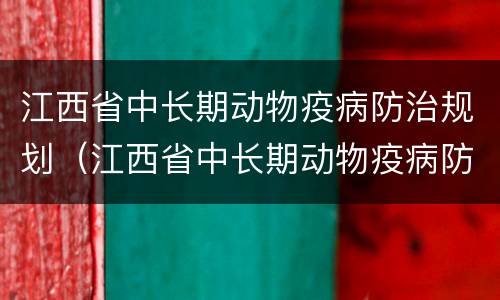 江西省中长期动物疫病防治规划（江西省中长期动物疫病防治规划最新）