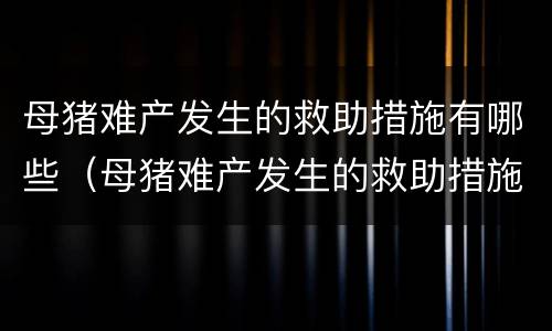 母猪难产发生的救助措施有哪些（母猪难产发生的救助措施有哪些呢）