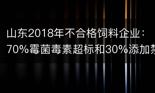 山东2018年不合格饲料企业：70%霉菌毒素超标和30%添加禁用药物（