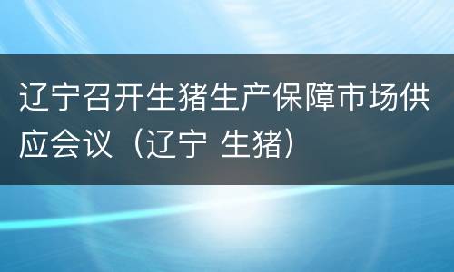 辽宁召开生猪生产保障市场供应会议（辽宁 生猪）