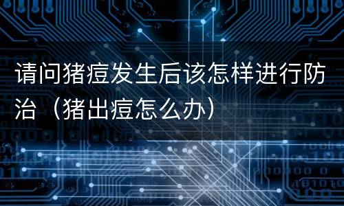 请问猪痘发生后该怎样进行防治（猪出痘怎么办）