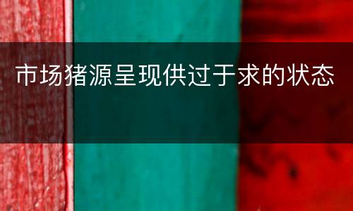 市场猪源呈现供过于求的状态