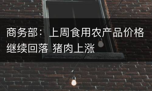 商务部：上周食用农产品价格继续回落 猪肉上涨