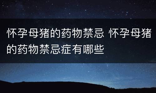 怀孕母猪的药物禁忌 怀孕母猪的药物禁忌症有哪些