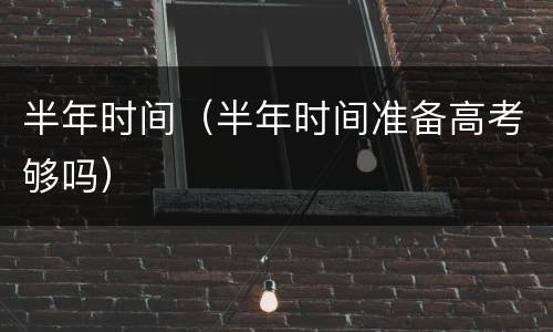 半年时间（半年时间准备高考够吗）