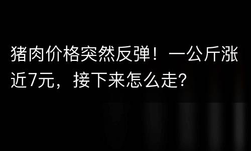 猪肉价格突然反弹！一公斤涨近7元，接下来怎么走？