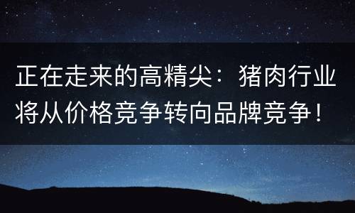 正在走来的高精尖：猪肉行业将从价格竞争转向品牌竞争！