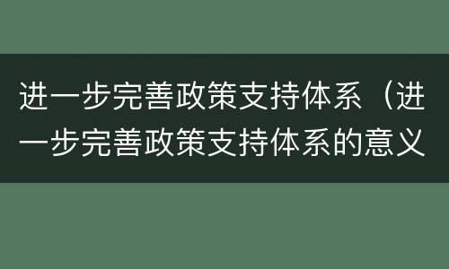 进一步完善政策支持体系（进一步完善政策支持体系的意义）