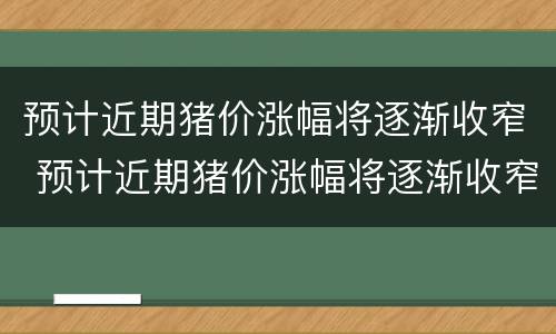 预计近期猪价涨幅将逐渐收窄 预计近期猪价涨幅将逐渐收窄吗
