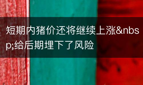 短期内猪价还将继续上涨&nbsp;给后期埋下了风险