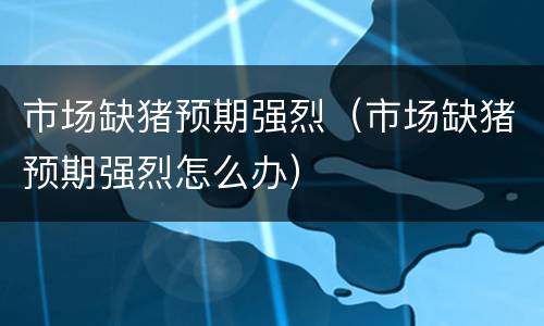 市场缺猪预期强烈（市场缺猪预期强烈怎么办）