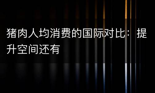 猪肉人均消费的国际对比：提升空间还有