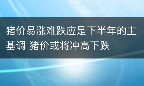 猪价易涨难跌应是下半年的主基调 猪价或将冲高下跌