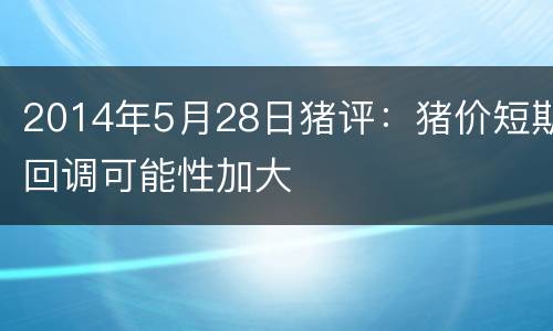 2014年5月28日猪评：猪价短期回调可能性加大