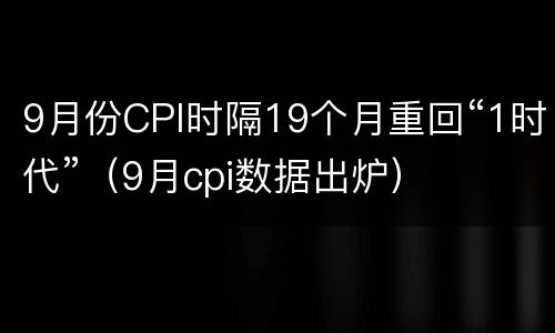 9月份CPI时隔19个月重回“1时代”（9月cpi数据出炉）