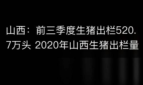山西：前三季度生猪出栏520.7万头 2020年山西生猪出栏量