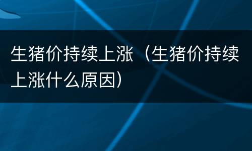 生猪价持续上涨（生猪价持续上涨什么原因）
