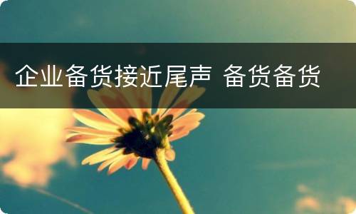 企业备货接近尾声 备货备货