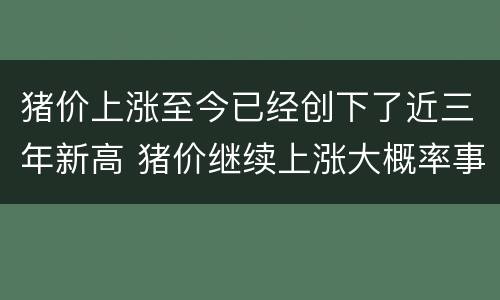 猪价上涨至今已经创下了近三年新高 猪价继续上涨大概率事件