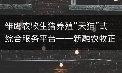 雏鹰农牧生猪养殖“天猫”式综合服务平台——新融农牧正式上线