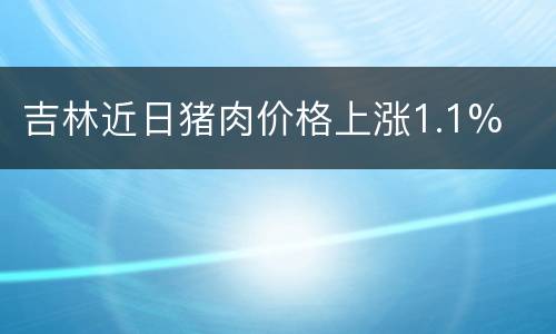 吉林近日猪肉价格上涨1.1%
