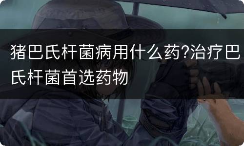 猪巴氏杆菌病用什么药?治疗巴氏杆菌首选药物