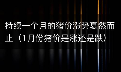 持续一个月的猪价涨势戛然而止（1月份猪价是涨还是跌）